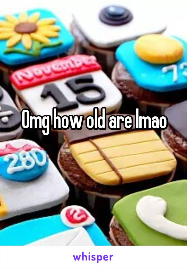 Omg how old are lmao
