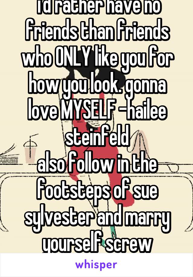  i'd rather have no friends than friends who ONLY like you for how you look. gonna love MYSELF -hailee steinfeld
also follow in the footsteps of sue sylvester and marry yourself screw everything else