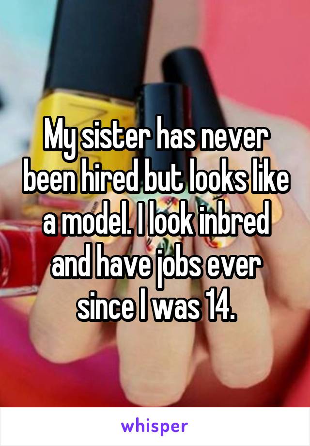 My sister has never been hired but looks like a model. I look inbred and have jobs ever since I was 14.