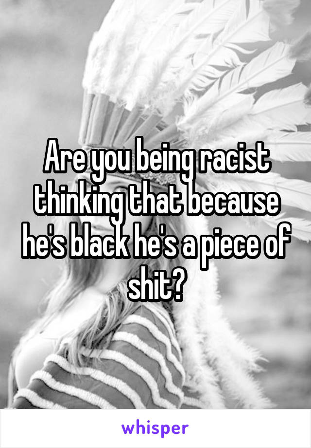 Are you being racist thinking that because he's black he's a piece of shit?