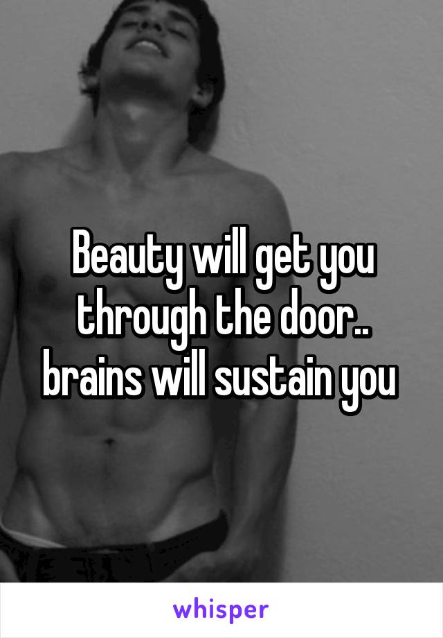 Beauty will get you through the door.. brains will sustain you 