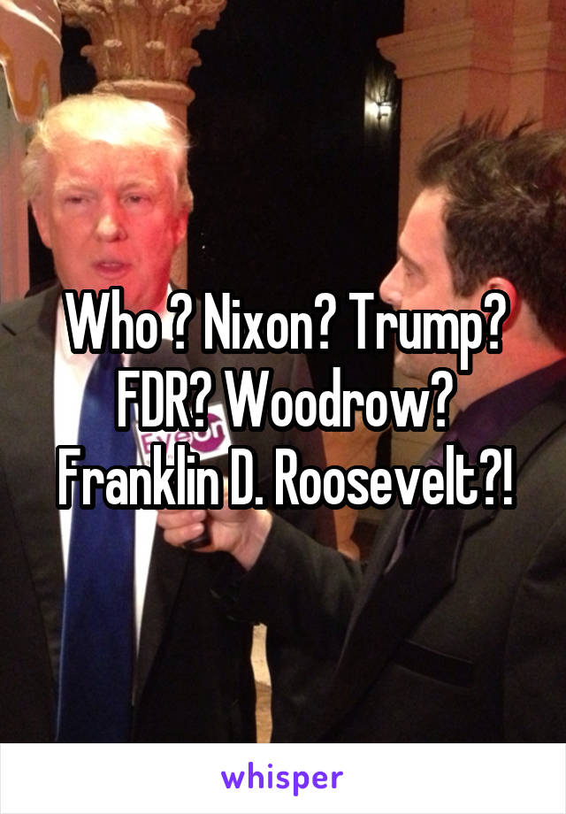 Who ? Nixon? Trump? FDR? Woodrow? Franklin D. Roosevelt?!