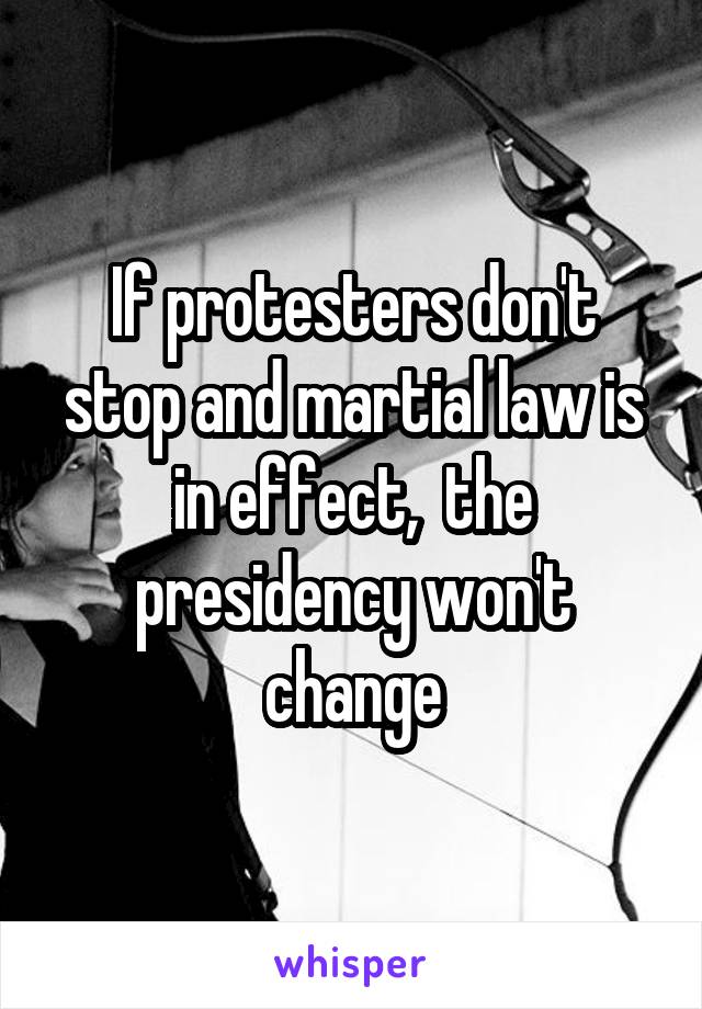 If protesters don't stop and martial law is in effect,  the presidency won't change