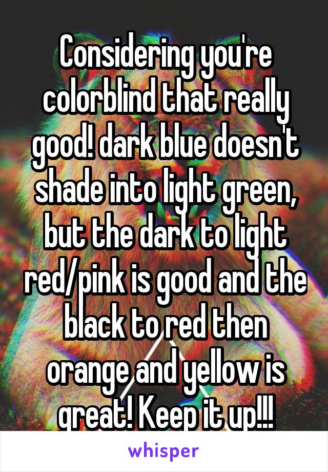 Considering you're colorblind that really good! dark blue doesn't shade into light green, but the dark to light red/pink is good and the black to red then orange and yellow is great! Keep it up!!!