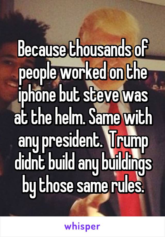 Because thousands of people worked on the iphone but steve was at the helm. Same with any president.  Trump didnt build any buildings by those same rules.