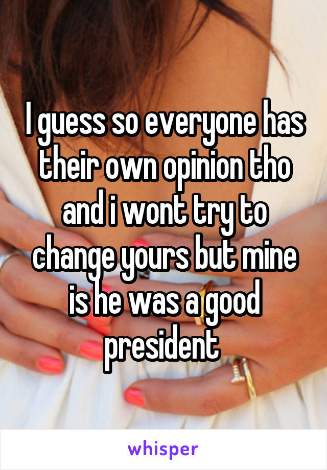 I guess so everyone has their own opinion tho and i wont try to change yours but mine is he was a good president 