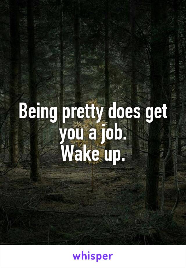 Being pretty does get you a job.
Wake up.