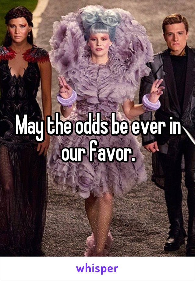 May the odds be ever in our favor.