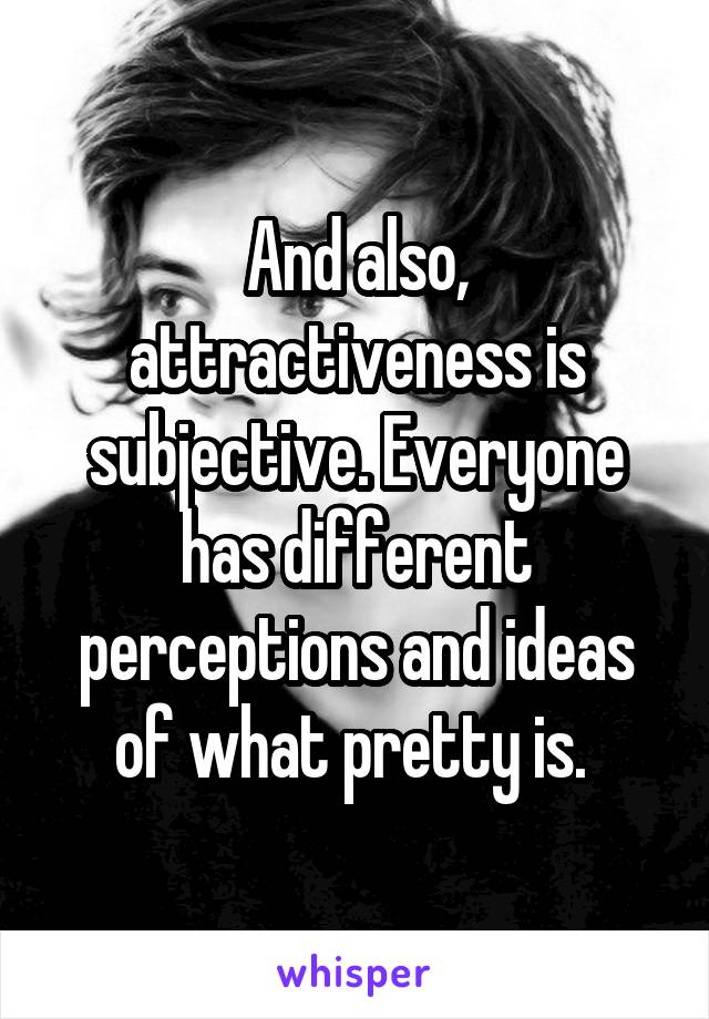 And also, attractiveness is subjective. Everyone has different perceptions and ideas of what pretty is. 