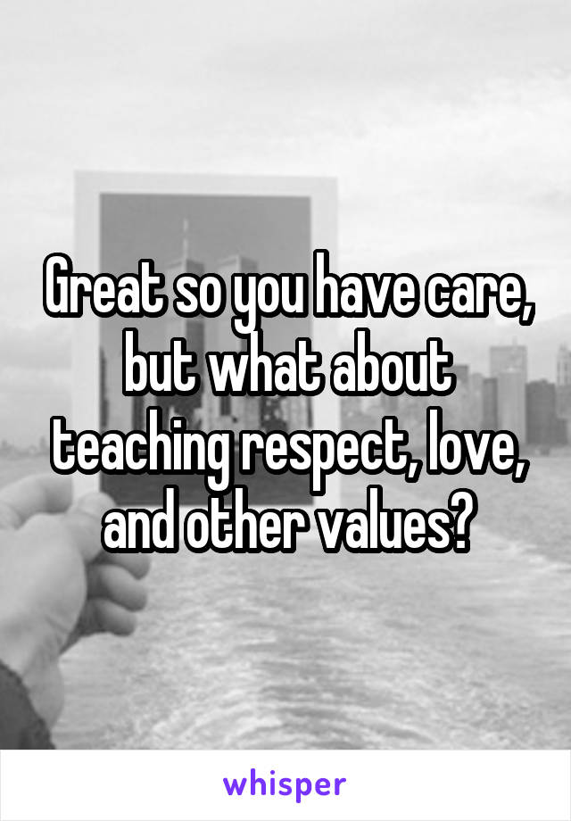 Great so you have care, but what about teaching respect, love, and other values?