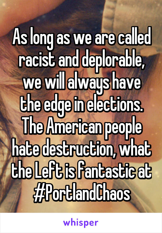 As long as we are called racist and deplorable, we will always have the edge in elections. The American people hate destruction, what the Left is fantastic at #PortlandChaos