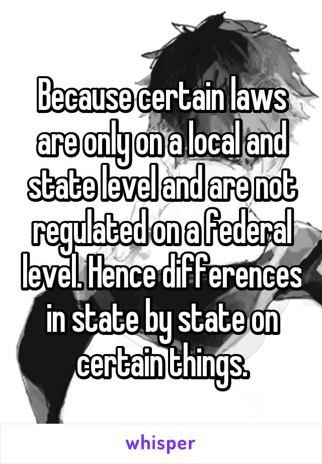 Because certain laws are only on a local and state level and are not regulated on a federal level. Hence differences in state by state on certain things.