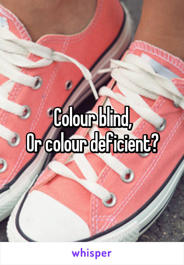 Colour blind,
Or colour deficient?