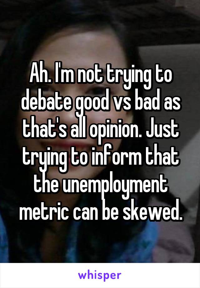 Ah. I'm not trying to debate good vs bad as that's all opinion. Just trying to inform that the unemployment metric can be skewed.