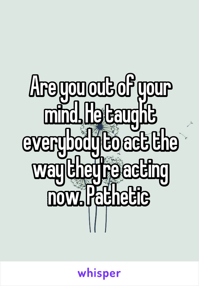 Are you out of your mind. He taught everybody to act the way they're acting now. Pathetic 