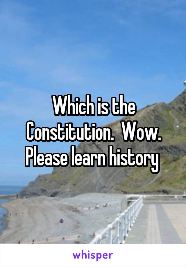 Which is the Constitution.  Wow. Please learn history 