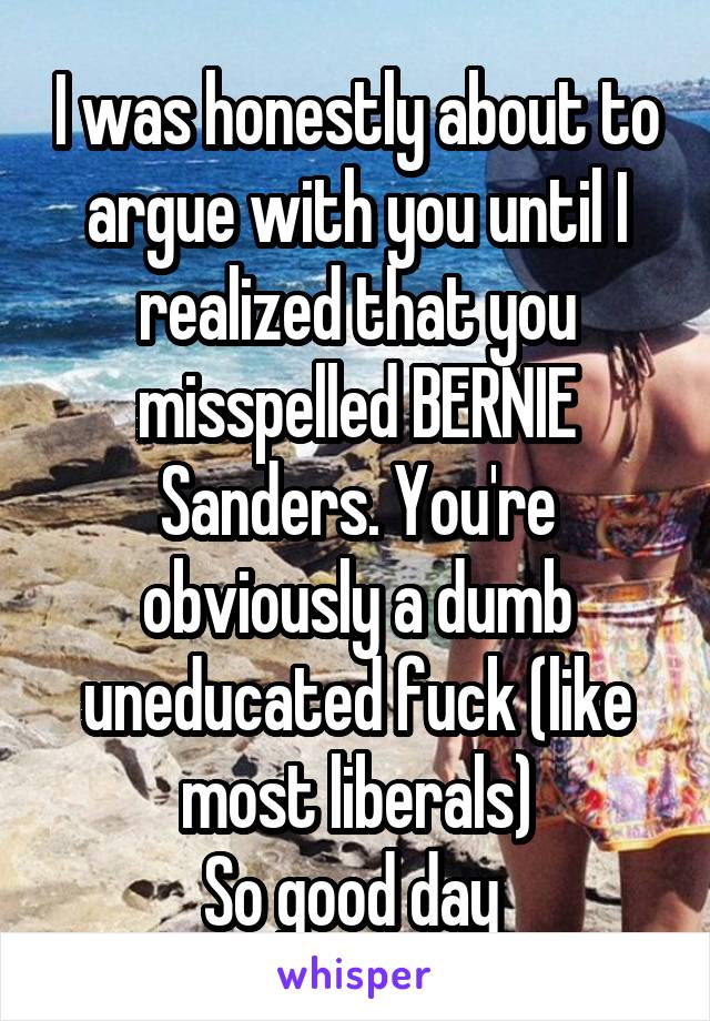 I was honestly about to argue with you until I realized that you misspelled BERNIE Sanders. You're obviously a dumb uneducated fuck (like most liberals)
So good day 