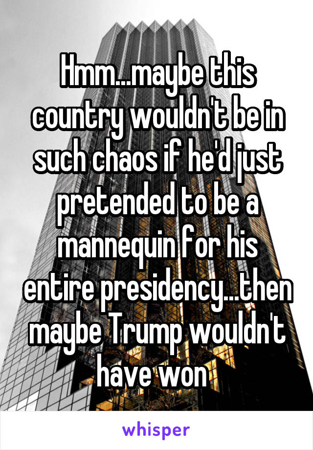 Hmm...maybe this country wouldn't be in such chaos if he'd just pretended to be a mannequin for his entire presidency...then maybe Trump wouldn't have won  