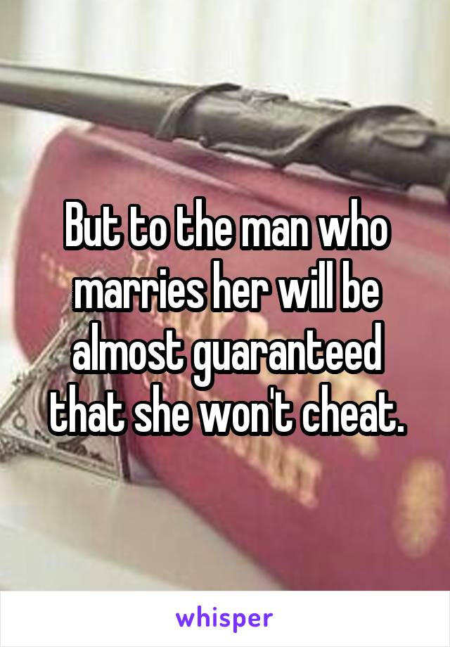 But to the man who marries her will be almost guaranteed that she won't cheat.