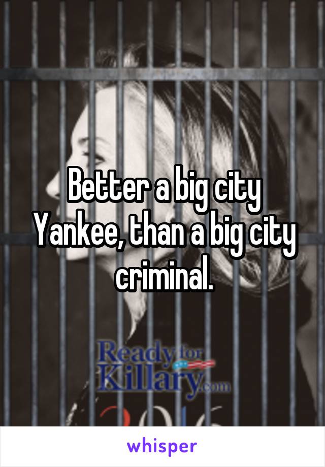 Better a big city Yankee, than a big city criminal.