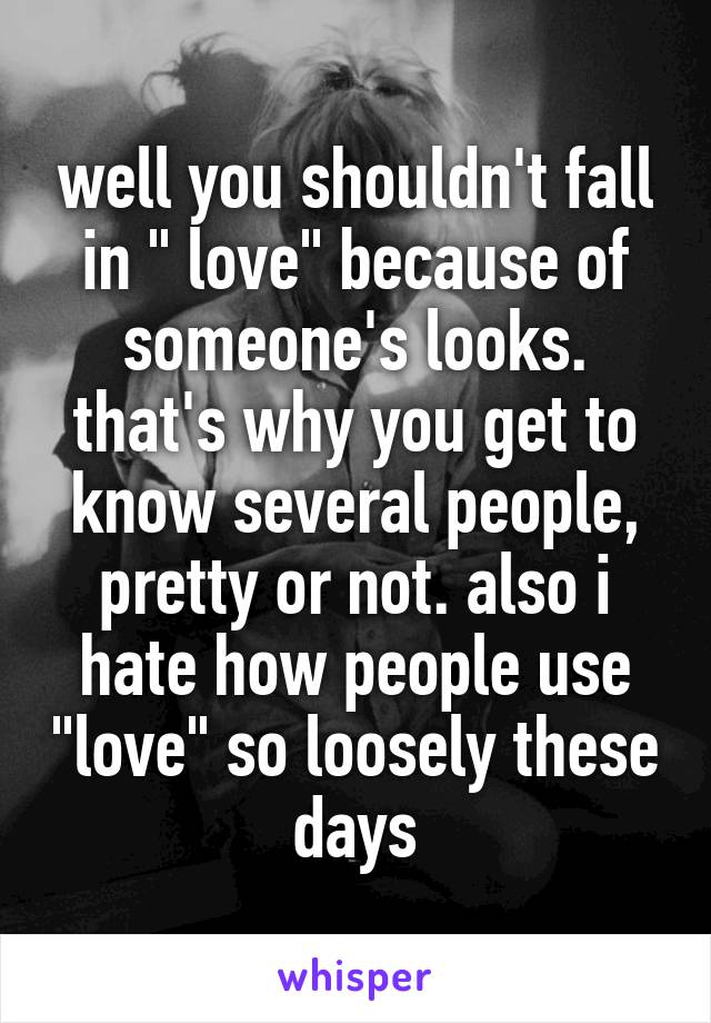 well you shouldn't fall in " love" because of someone's looks. that's why you get to know several people, pretty or not. also i hate how people use "love" so loosely these days