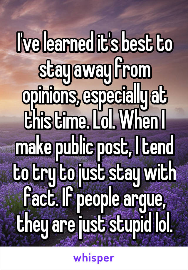 I've learned it's best to stay away from opinions, especially at this time. Lol. When I make public post, I tend to try to just stay with fact. If people argue, they are just stupid lol.