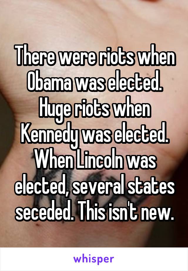 There were riots when Obama was elected. Huge riots when Kennedy was elected. When Lincoln was elected, several states seceded. This isn't new.