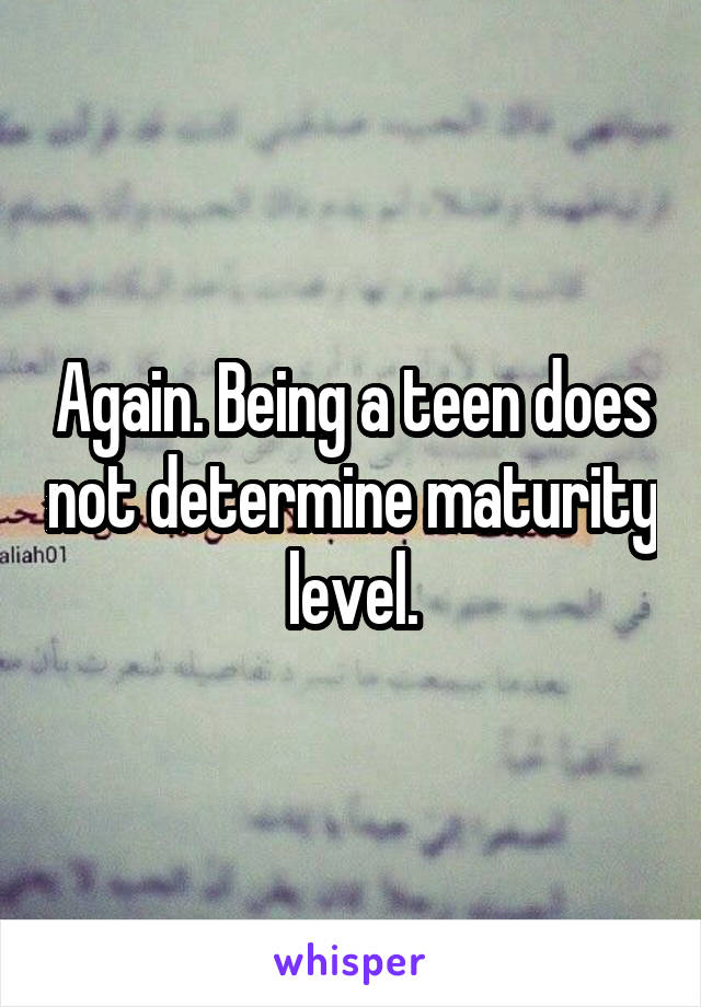 Again. Being a teen does not determine maturity level.