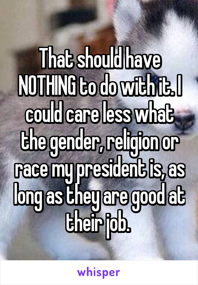 That should have NOTHING to do with it. I could care less what the gender, religion or race my president is, as long as they are good at their job. 