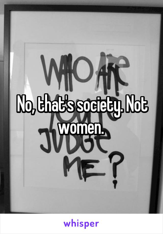 No, that's society. Not women. 