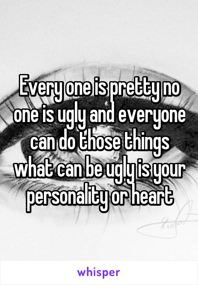 Every one is pretty no one is ugly and everyone can do those things what can be ugly is your personality or heart