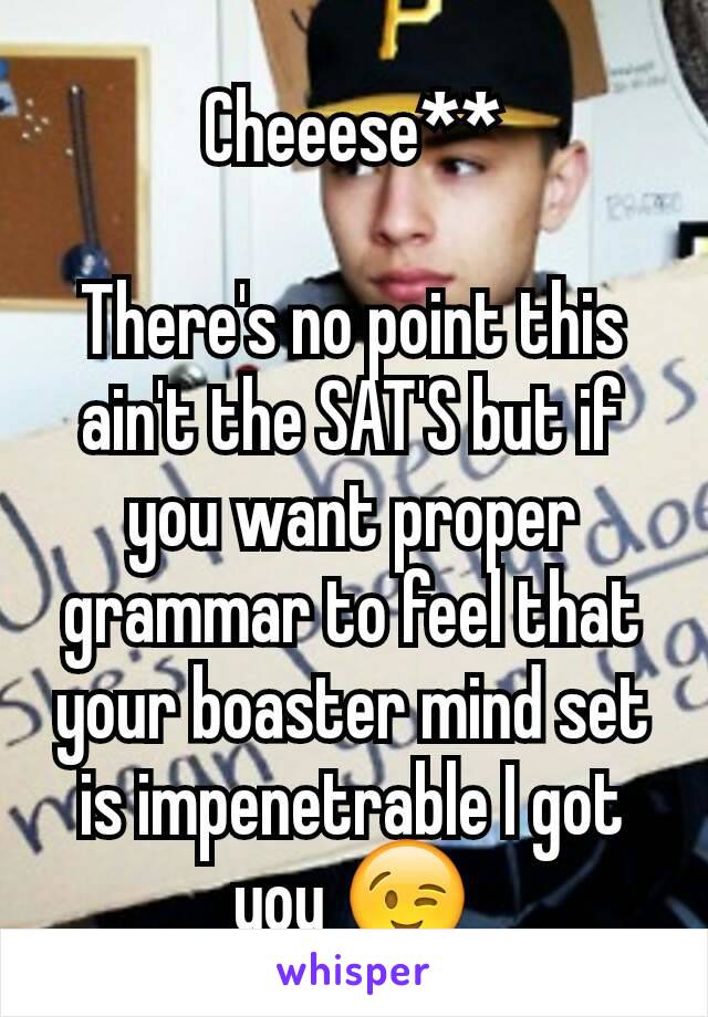 Cheeese**

There's no point this ain't the SAT'S but if you want proper grammar to feel that your boaster mind set is impenetrable I got you 😉