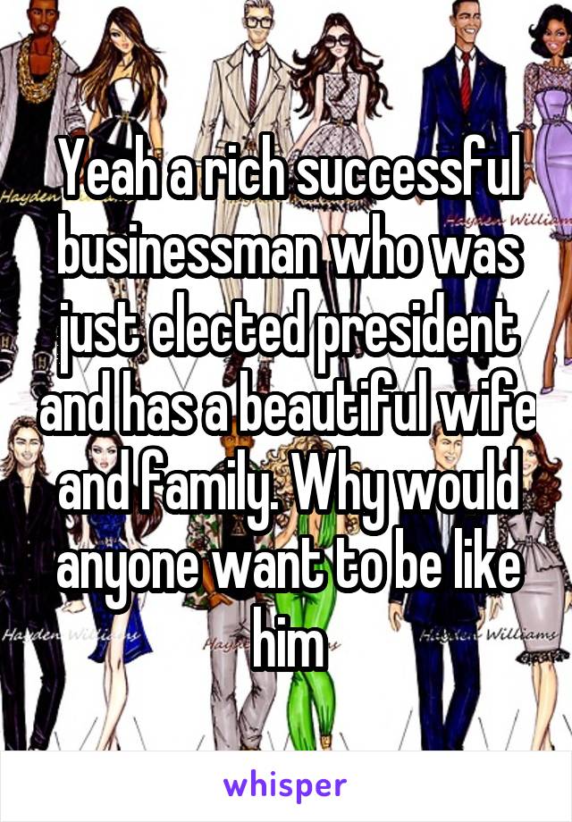 Yeah a rich successful businessman who was just elected president and has a beautiful wife and family. Why would anyone want to be like him