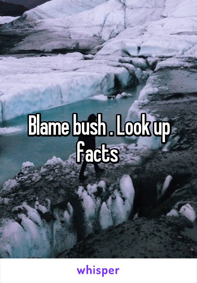 Blame bush . Look up facts 