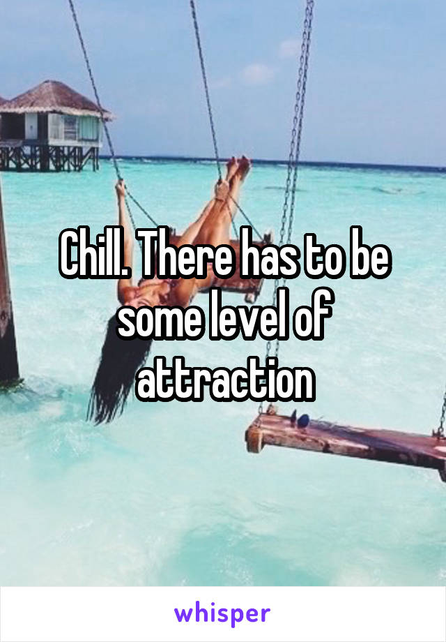 Chill. There has to be some level of attraction