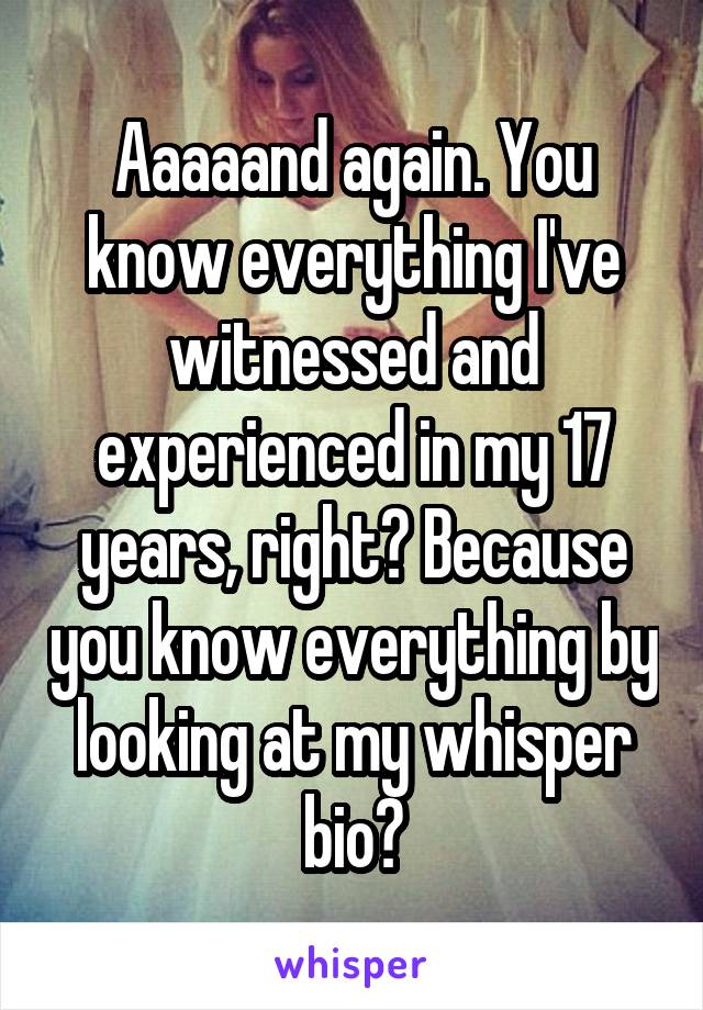 Aaaaand again. You know everything I've witnessed and experienced in my 17 years, right? Because you know everything by looking at my whisper bio?