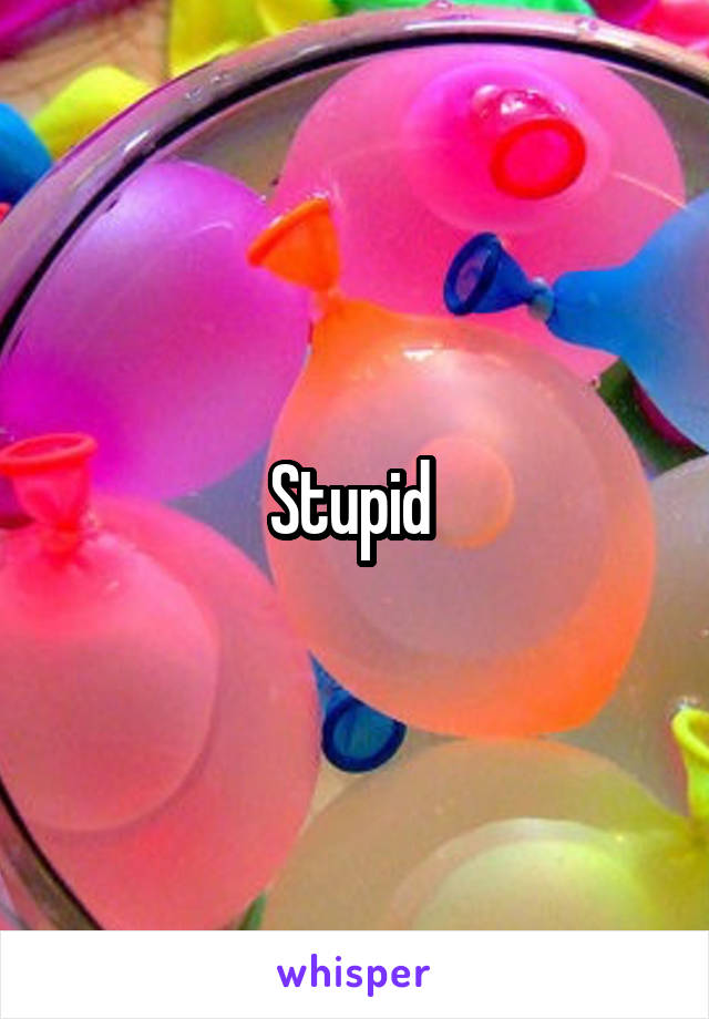 Stupid 