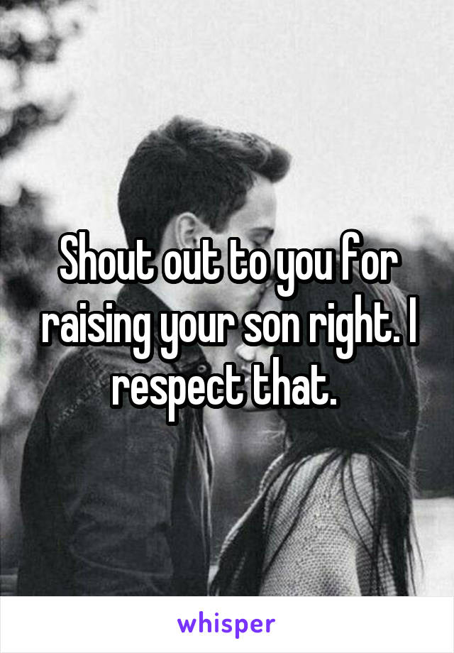 Shout out to you for raising your son right. I respect that. 