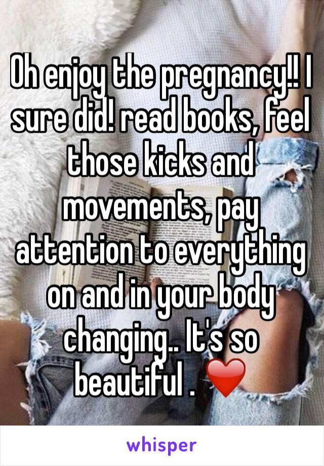 Oh enjoy the pregnancy!! I sure did! read books, feel those kicks and movements, pay attention to everything on and in your body changing.. It's so beautiful . ❤️