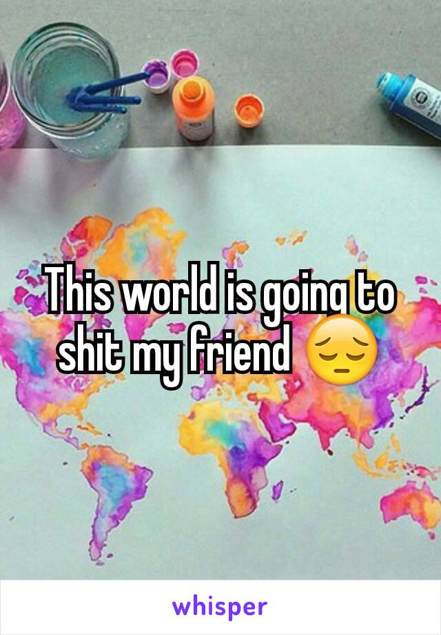 This world is going to shit my friend 😔