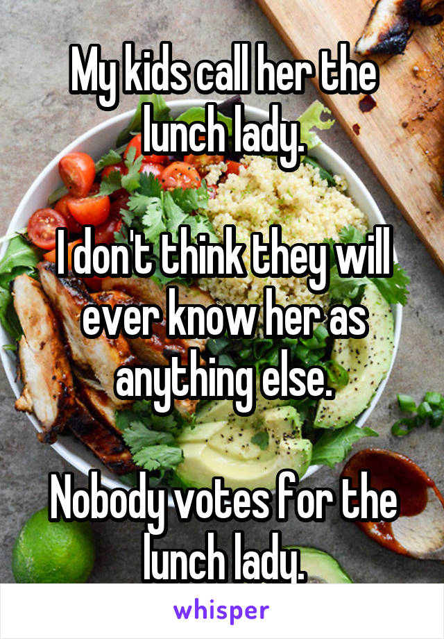 My kids call her the lunch lady.

I don't think they will ever know her as anything else.

Nobody votes for the lunch lady.