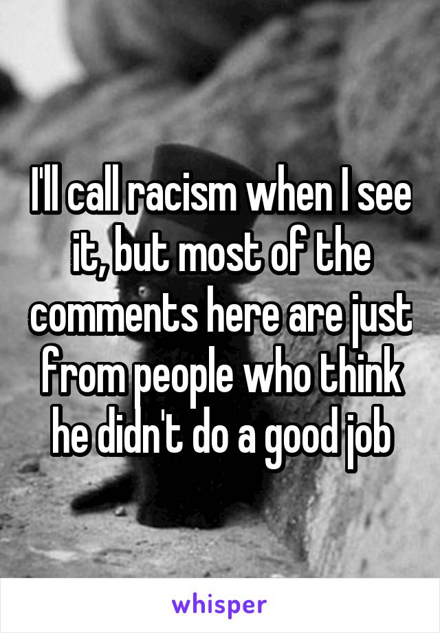 I'll call racism when I see it, but most of the comments here are just from people who think he didn't do a good job