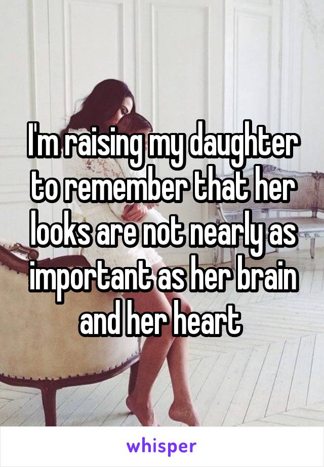 I'm raising my daughter to remember that her looks are not nearly as important as her brain and her heart 