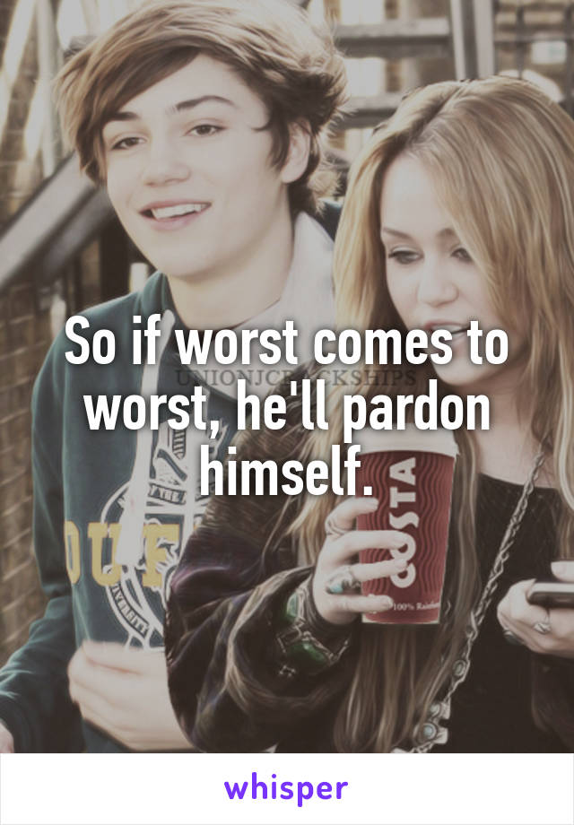 So if worst comes to worst, he'll pardon himself.