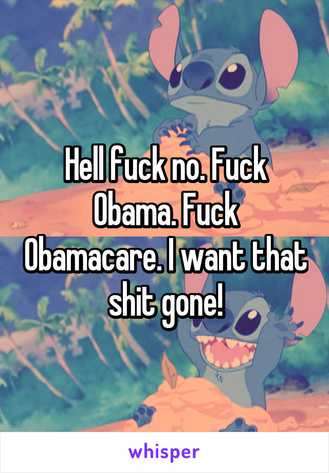 Hell fuck no. Fuck Obama. Fuck Obamacare. I want that shit gone!