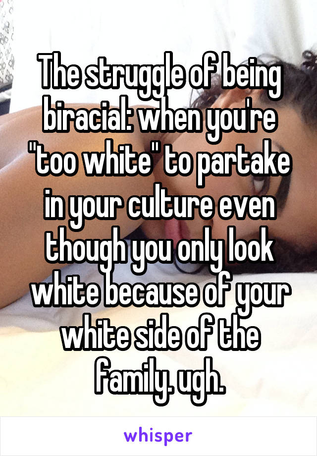 The struggle of being biracial: when you're "too white" to partake in your culture even though you only look white because of your white side of the family. ugh.
