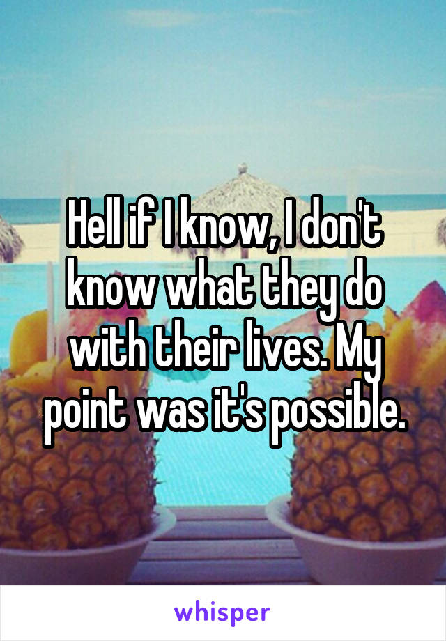 Hell if I know, I don't know what they do with their lives. My point was it's possible.