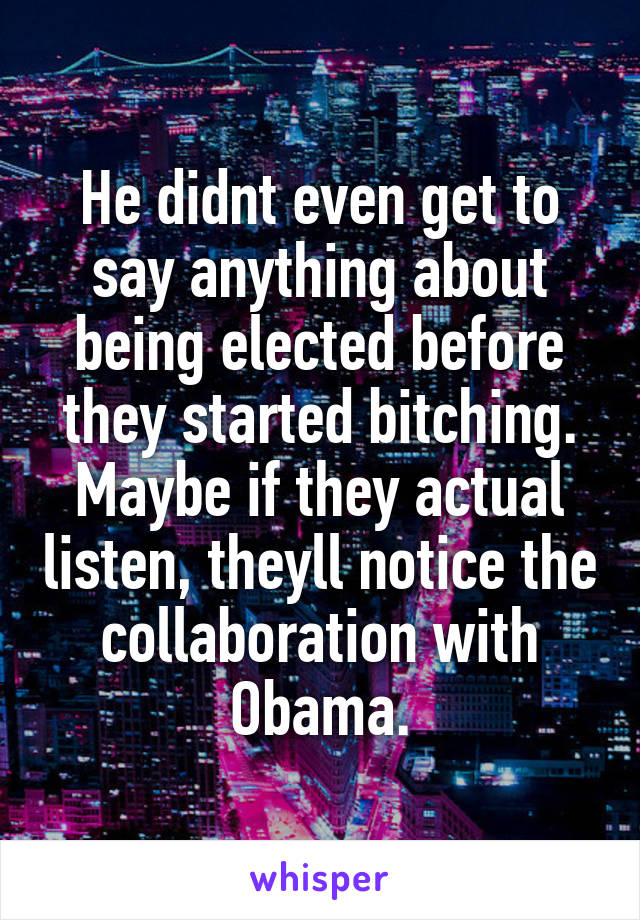 He didnt even get to say anything about being elected before they started bitching.
Maybe if they actual listen, theyll notice the collaboration with Obama.