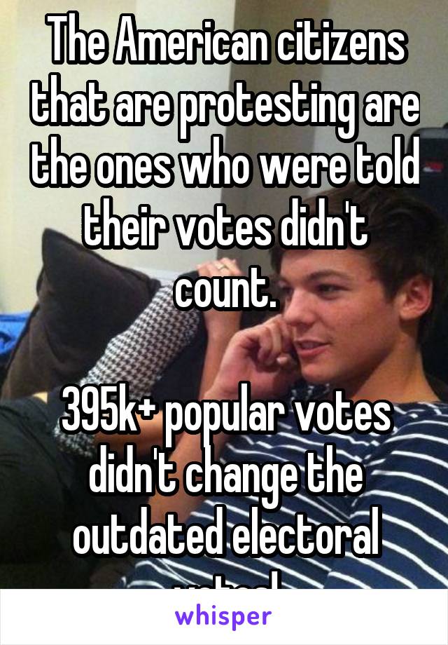 The American citizens that are protesting are the ones who were told their votes didn't count.

395k+ popular votes didn't change the outdated electoral votes!