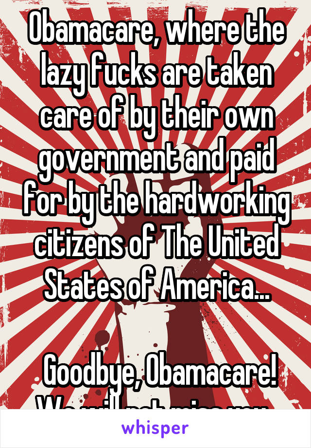 Obamacare, where the lazy fucks are taken care of by their own government and paid for by the hardworking citizens of The United States of America...

 Goodbye, Obamacare! We will not miss you..